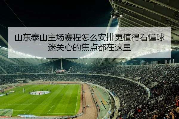 山东泰山主场赛程怎么安排更值得看懂球迷关心的焦点都在这里