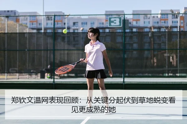郑钦文温网表现回顾：从关键分起伏到草地蜕变看见更成熟的她 | bet365